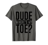 Dude Where's My Toe -. T-Shirt