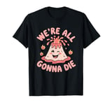 We're All Gonna Die Sarcastic Volcano Sarcasm Men Women T-Shirt