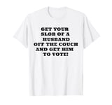 Get Your Slob Of A Husband Off The Couch Get Him To Vote T-Shirt