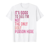 It's Good to See I'm Not The Only Ugly Person Here T-Shirt