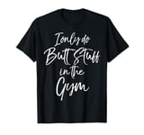 Funny Glute Exercise Joke I Only Do Butt Stuff in the Gym T-Shirt