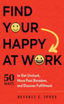 Find Your Happy at Work  50 Ways to Get Unstuck, Move Past Boredom, and Discover Fulfillment