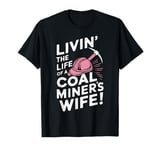 Livin' The Life Of A Coal Miners Wife Miner Mining T-Shirt