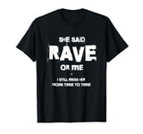 She said rave or me. I still miss her from time to time. T-Shirt