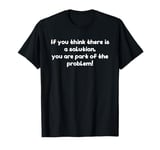 If you think there is a solution you are part of the problem T-Shirt