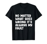 No Matter What Goes Wrong it's Always My Fault T-Shirt