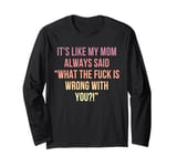 It's Like My Mom Always Said What The Fuck Is Wrong With You Long Sleeve T-Shirt