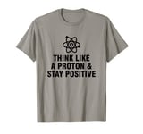 Think Like A Proton And Stay Positive T-Shirt