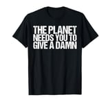 The Planet Needs You To Give A Damn Shirt Earth Day T-Shirt