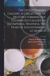 The Leuchtenberg Gallery. A Collection of Pictures Forming the Celebrated Gallery of His Imperial Highness, the Duke of Leuchtenberg, at Munich