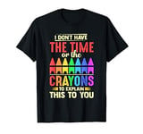 I Don't Have The Time Or The Crayons To Explain This To You T-Shirt