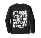 It's Good To See I'm Not The Only Ugly Person Here funny Long Sleeve T-Shirt