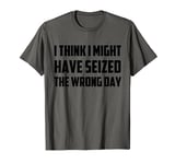 I Think I Might Have Seized The Wrong Day Funny Quote T-Shirt