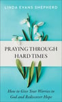 Praying through Hard Times How to Give Your Worries to God and Rediscover Hope