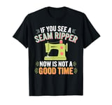 If you See A Seam Ripper Now Is Not A Good Time Sewing T-Shirt