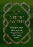 The Book of Celtic Myths  From the Mystic Might of the Celtic Warriors to the Magic of the Fey Folk, the Storied History and Folklore of Ireland, Scotland, Brittany, and Wales