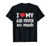 I Love My Air fryer So Much - I Heart My Air fryer T-Shirt