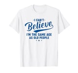 I Can't Believe I'm The Same Age As Old People Funny Retro T-Shirt