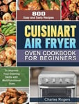 Charles Rogers Rogers, Cuisinart Air Fryer Oven Cookbook for Beginners: 800 Easy and Tasty Recipes to Improve Your Cooking Skills with Multifunctional