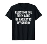 Resisting The Siren Song of Anxiety is My Cardio T-Shirt