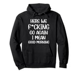 Here We F-cking Go Again I Mean Good Morning Funny Saying Pullover Hoodie