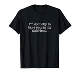 I'm so lucky to have you as my girlfriend. T-Shirt