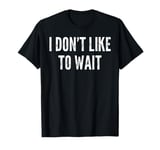 I Don't Like To Wait - Funny Saying Sarcastic Humor Novelty T-Shirt