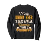 I Only Drink Beer 3 Days A Week Yesterday Today And Tomorrow Sweatshirt