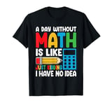 A Day Without Math Is Like Just Kidding I Have No Idea T-Shirt