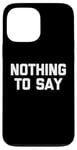 iPhone 13 Pro Max Nothing To Say - Funny Saying Sarcastic Cute Cool Novelty Case