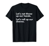 Let's Not Throw Up Our Hands Let's Roll Up Our Sleeves T-Shirt