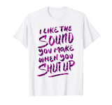 I like the sound you make when you shut up - Funny Saying T-Shirt