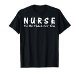 Nurse I'll Be There For You T-Shirt