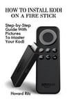 Createspace Independent Publishing Platform Hovard Ritz How To Install Kodi On A Fire Stick: Step-by-Step Guide With Pictures Master: (expert, Amazon Prime, tips and tricks, web services, home tv, digital media)