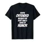 You're Offended Because You Don't Have a Sense of Humor T-Shirt