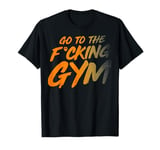 Go to the fucking gym Go to the gym F. T-Shirt