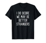 I Do Desire We May Be Better Strangers Funny Insult T-Shirt