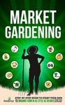 Market Gardening  StepByStep Guide to Start Your Own Small Scale Organic Farm in as Little as 30 Days Without Stress or Extra work