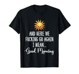 Here We F-cking Go Again I Mean Good Morning Funny Saying T-Shirt