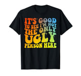 It's Good to See I'm Not The Only Ugly Person Here T-Shirt