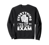 Everything I Say Will Be On The Exam Funny Teacher Sweatshirt