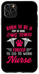 iPhone 11 Pro Max Born To Be A Stay At Home Dog Mom Forced To Go To Work Nurse Case