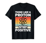 Think Like A Proton And Stay Positive Science T-Shirt