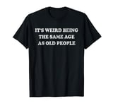 IT'S WEIRD BEING THE SAME AGE AS OLD PEOPLE T-Shirt