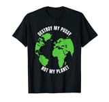 Destroy My Pussy Not My Planet Climate Change T-Shirt