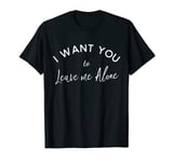 I Want You To Leave Me Alone T-Shirt T-Shirt