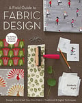 A Field Guide To Fabric Design: Design, Print & Sell Your Own Fabric • Traditional & Digital Techniques • For Quilting, Home Dec & Apparel