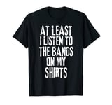 At Least I Listen To The Bands On My T-Shirt