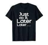 Why do it now ? Just do it Later funny womens t shirt T-Shirt