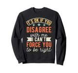 It's Ok If You Disagree With Me I Can't Force You To Be Sweatshirt